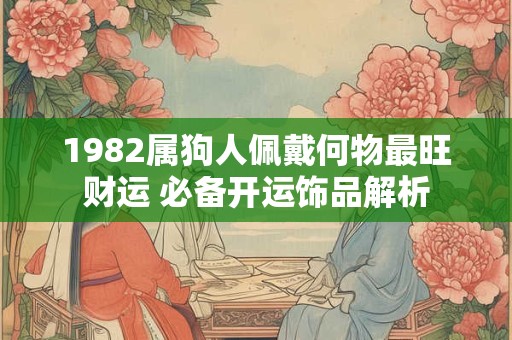1982属狗人佩戴何物最旺财运 必备开运饰品解析