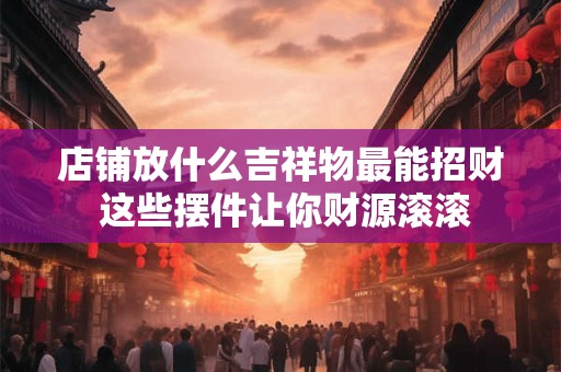 店铺放什么吉祥物最能招财 这些摆件让你财源滚滚