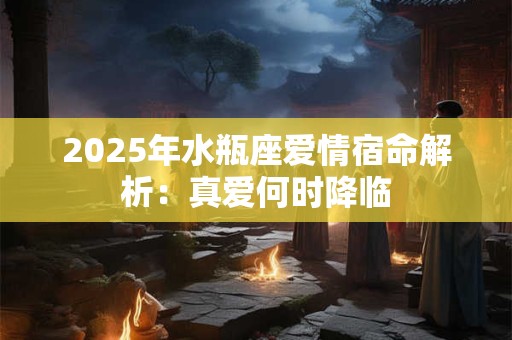 2025年水瓶座爱情宿命解析：真爱何时降临