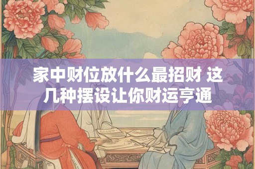 家中财位放什么最招财 这几种摆设让你财运亨通