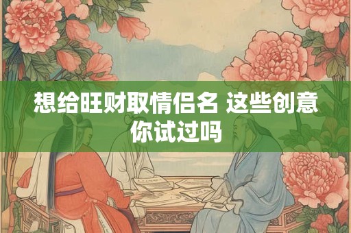 想给旺财取情侣名 这些创意你试过吗