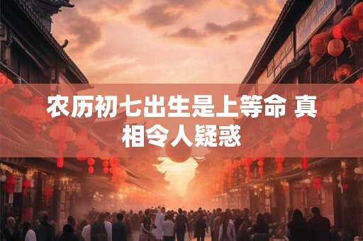农历初七出生是上等命 真相令人疑惑