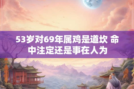 详细阅读:53岁对69年属鸡是道坎 命中注定还是事在人为 53岁对69年属鸡是道坎 命中注定还是事在人为