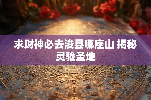 求财神必去浚县哪座山 揭秘灵验圣地