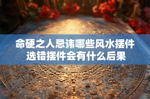 命硬之人忌讳哪些风水摆件 选错摆件会有什么后果