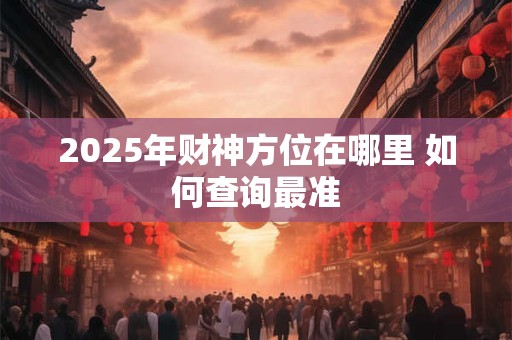 2025年财神方位在哪里 如何查询最准