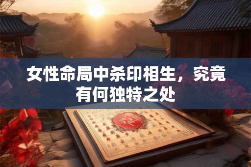 女性命局中杀印相生，究竟有何独特之处
