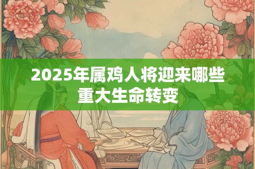 2025年属鸡人将迎来哪些重大生命转变 2025年属鸡人将迎来哪些重大生命转变