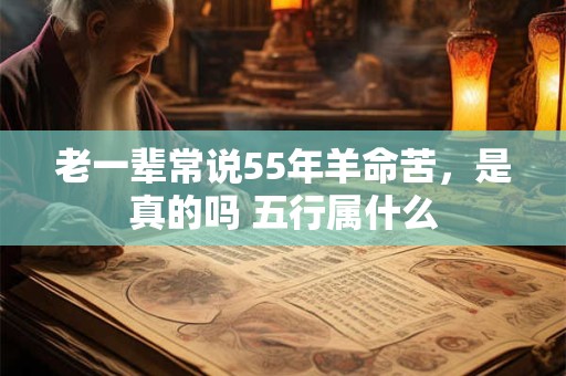 老一辈常说55年羊命苦，是真的吗 五行属什么