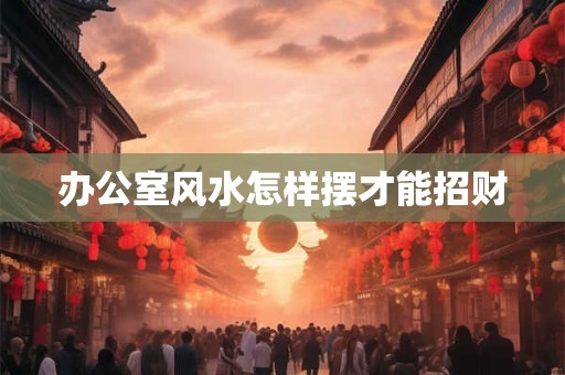 办公室风水怎样摆才能招财