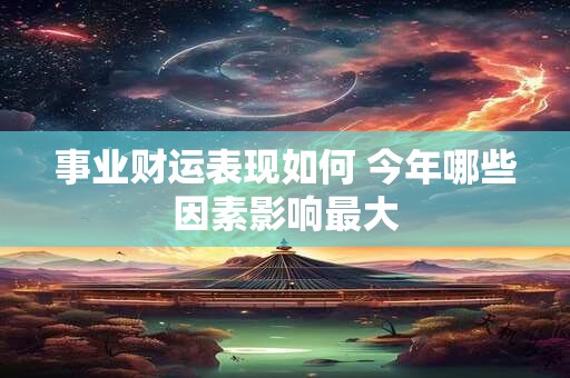 事业财运表现如何 今年哪些因素影响最大