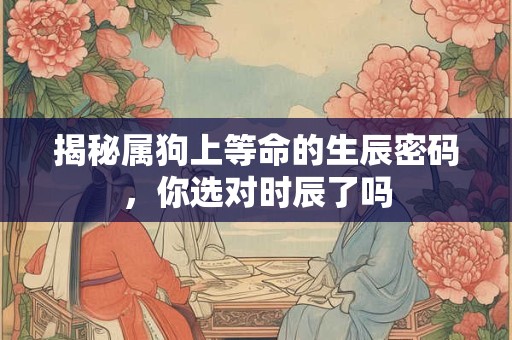揭秘属狗上等命的生辰密码，你选对时辰了吗