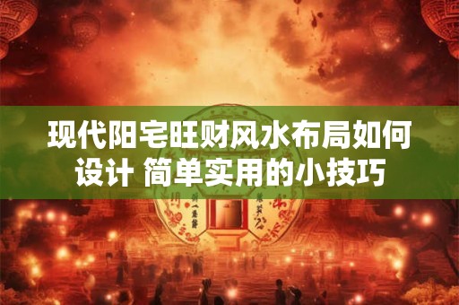 现代阳宅旺财风水布局如何设计 简单实用的小技巧