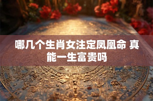 哪几个生肖女注定凤凰命 真能一生富贵吗