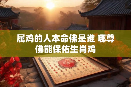 属鸡的人本命佛是谁 哪尊佛能保佑生肖鸡