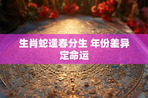 生肖蛇逢春分生 年份差异定命运