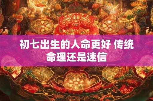 初七出生的人命更好 传统命理还是迷信