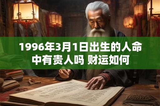 详细阅读:1996年3月1日出生的人命中有贵人吗 财运如何 1996年3月1日出生的人命中有贵人吗 财运如何