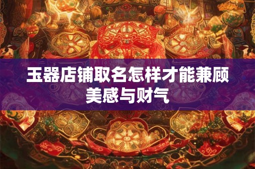 玉器店铺取名怎样才能兼顾美感与财气