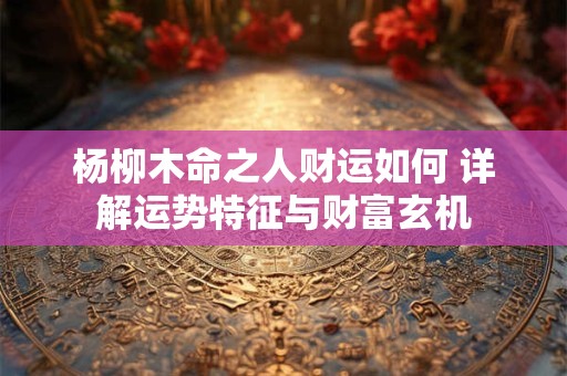 杨柳木命之人财运如何 详解运势特征与财富玄机