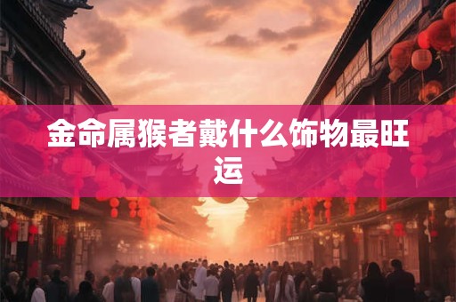 金命属猴者戴什么饰物最旺运