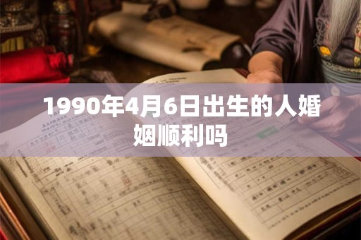 1990年4月6日出生的人婚姻顺利吗