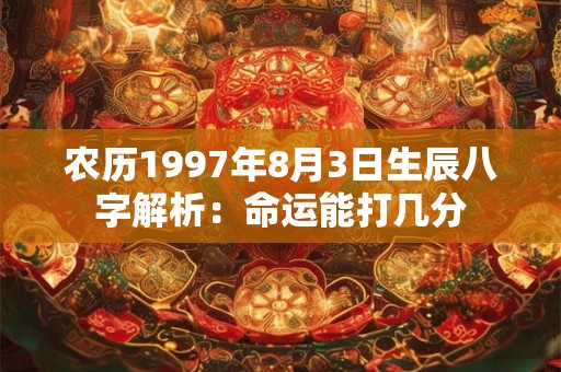 农历1997年8月3日生辰八字解析：命运能打几分