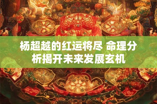 杨超越的红运将尽 命理分析揭开未来发展玄机