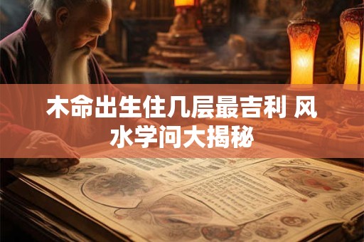 木命出生住几层最吉利 风水学问大揭秘