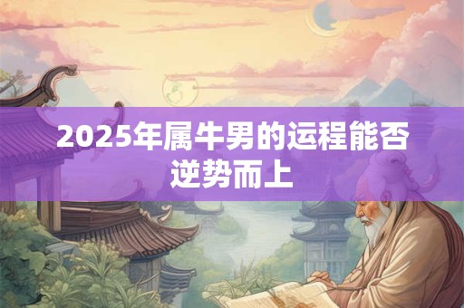 2025年属牛男的运程能否逆势而上 2025年属牛男的运程能否逆势而上