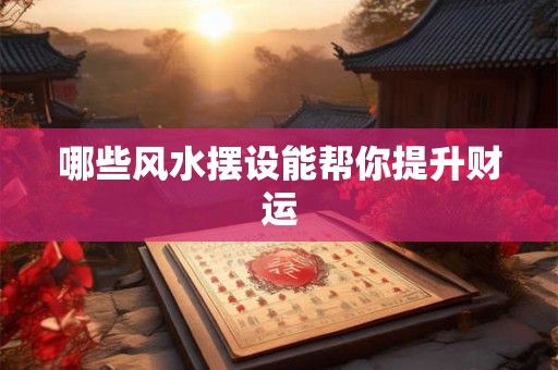 哪些风水摆设能帮你提升财运