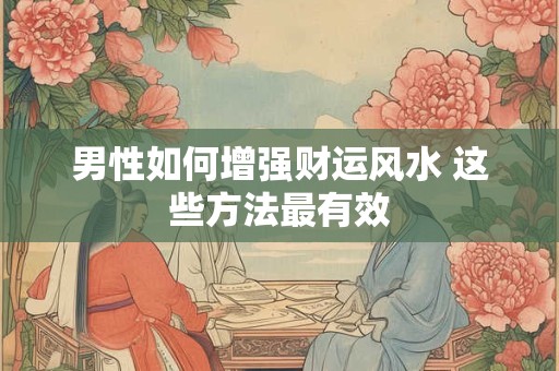 男性如何增强财运风水 这些方法最有效
