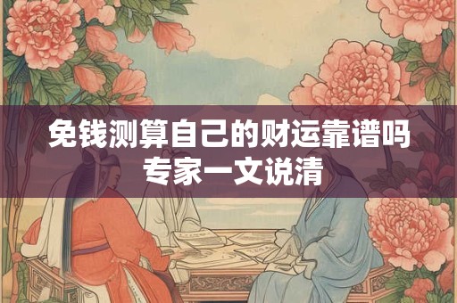 免钱测算自己的财运靠谱吗 专家一文说清