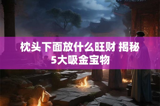 枕头下面放什么旺财 揭秘5大吸金宝物
