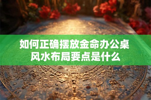 如何正确摆放金命办公桌 风水布局要点是什么