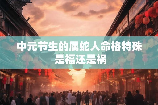 中元节生的属蛇人命格特殊 是福还是祸