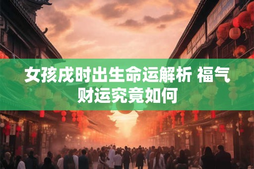 女孩戌时出生命运解析 福气财运究竟如何