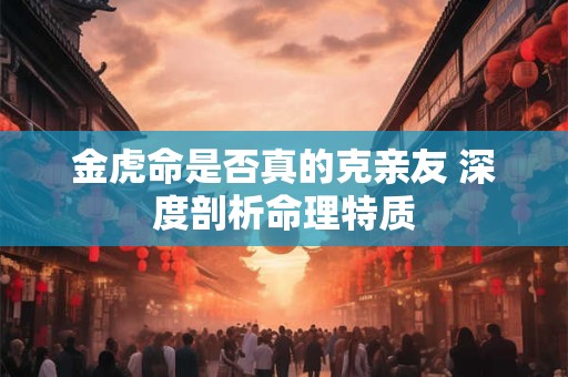 金虎命是否真的克亲友 深度剖析命理特质
