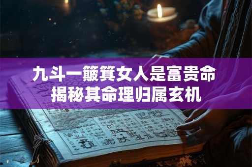 九斗一簸箕女人是富贵命 揭秘其命理归属玄机