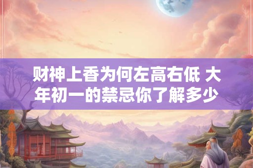 财神上香为何左高右低 大年初一的禁忌你了解多少