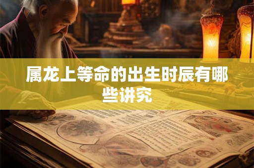 属龙上等命的出生时辰有哪些讲究