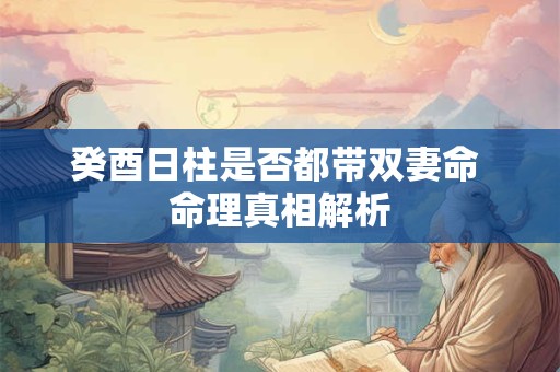 癸酉日柱是否都带双妻命 命理真相解析