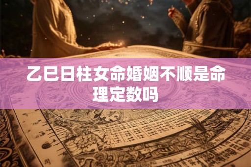 乙巳日柱女命婚姻不顺是命理定数吗