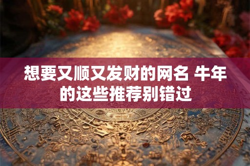想要又顺又发财的网名 牛年的这些推荐别错过