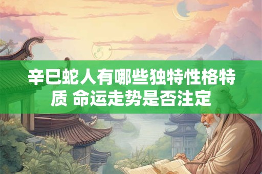 详细阅读:辛巳蛇人有哪些独特性格特质 命运走势是否注定 辛巳蛇人有哪些独特性格特质 命运走势是否注定