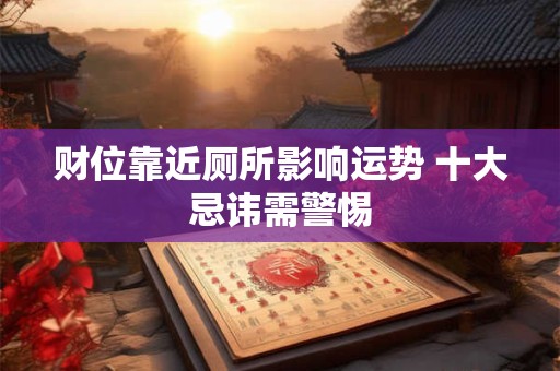 财位靠近厕所影响运势 十大忌讳需警惕