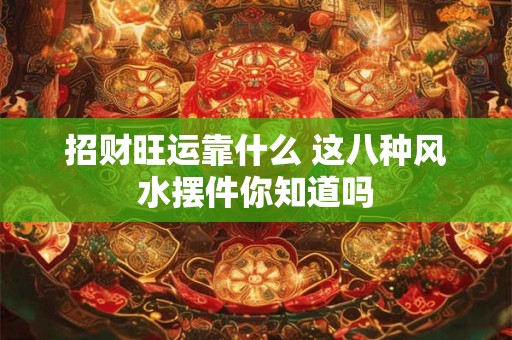 招财旺运靠什么 这八种风水摆件你知道吗