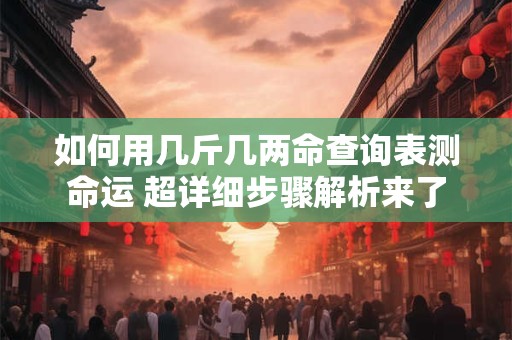 如何用几斤几两命查询表测命运 超详细步骤解析来了