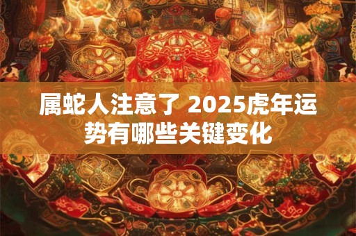 属蛇人注意了 2025虎年运势有哪些关键变化