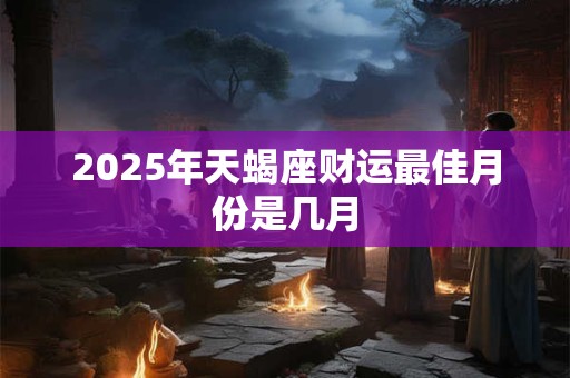2025年天蝎座财运最佳月份是几月